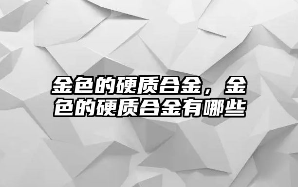 金色的硬質(zhì)合金，金色的硬質(zhì)合金有哪些