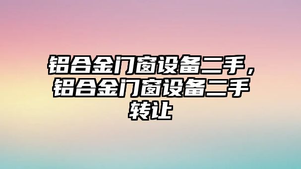 鋁合金門窗設(shè)備二手，鋁合金門窗設(shè)備二手轉(zhuǎn)讓