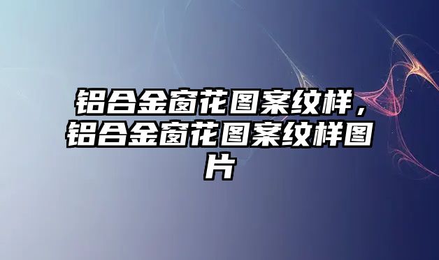 鋁合金窗花圖案紋樣，鋁合金窗花圖案紋樣圖片