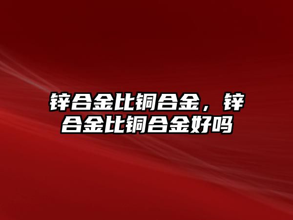 鋅合金比銅合金，鋅合金比銅合金好嗎