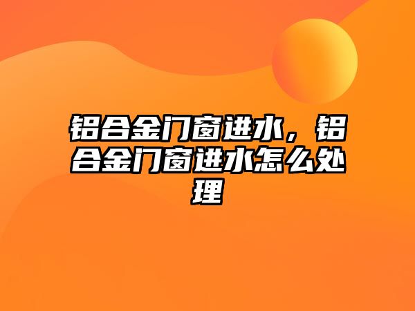 鋁合金門窗進(jìn)水，鋁合金門窗進(jìn)水怎么處理