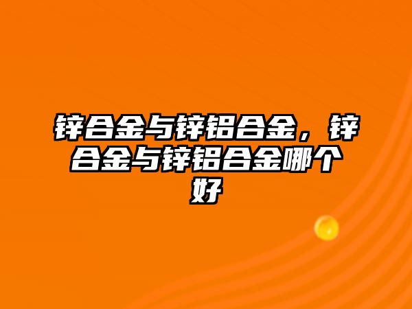 鋅合金與鋅鋁合金，鋅合金與鋅鋁合金哪個(gè)好