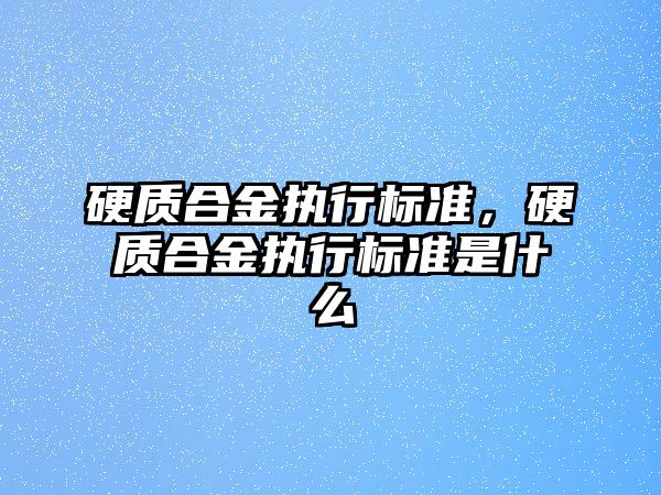 硬質(zhì)合金執(zhí)行標準，硬質(zhì)合金執(zhí)行標準是什么