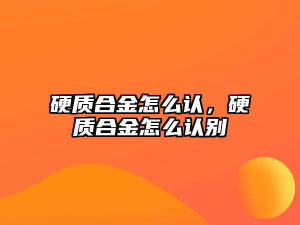 硬質(zhì)合金怎么認(rèn)，硬質(zhì)合金怎么認(rèn)別