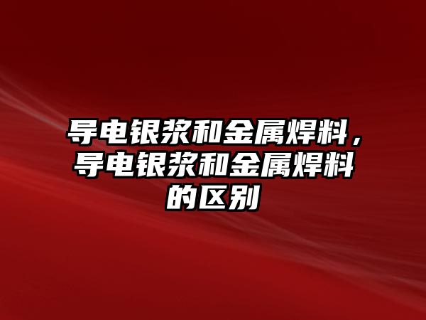 導(dǎo)電銀漿和金屬焊料，導(dǎo)電銀漿和金屬焊料的區(qū)別