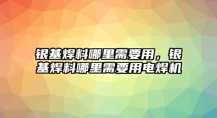 銀基焊料哪里需要用，銀基焊料哪里需要用電焊機(jī)