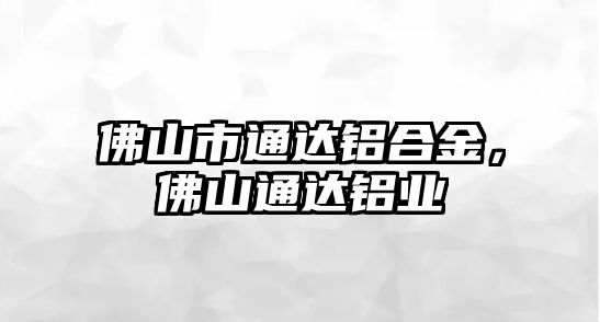 佛山市通達鋁合金，佛山通達鋁業(yè)