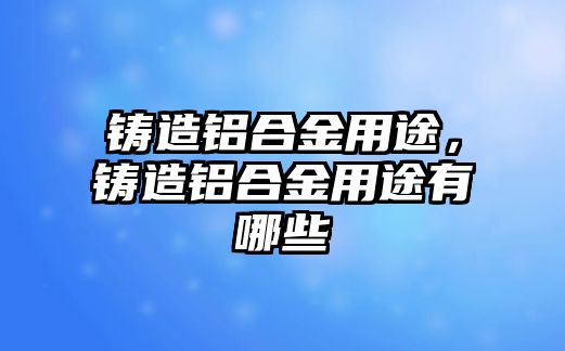 鑄造鋁合金用途，鑄造鋁合金用途有哪些