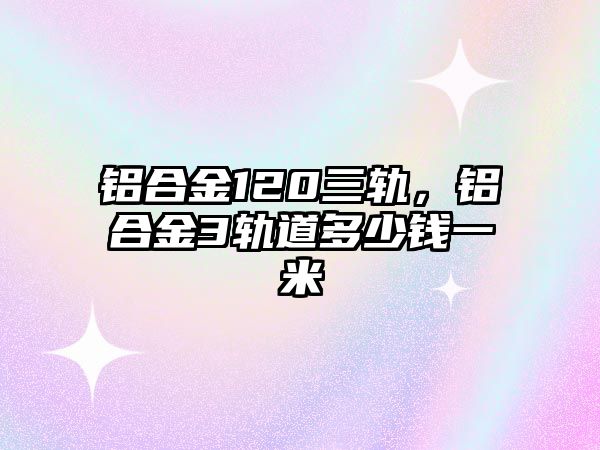 鋁合金120三軌，鋁合金3軌道多少錢一米