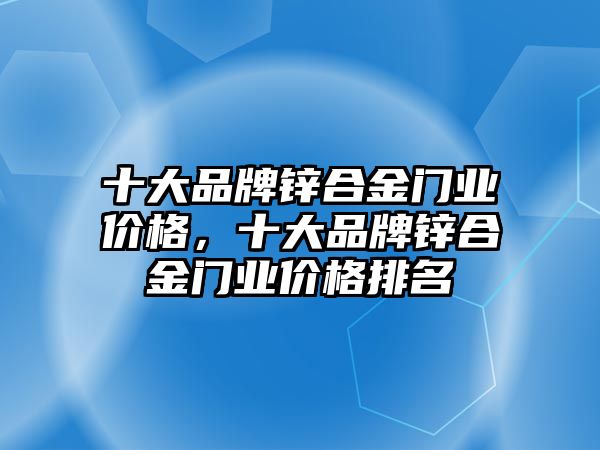 十大品牌鋅合金門(mén)業(yè)價(jià)格，十大品牌鋅合金門(mén)業(yè)價(jià)格排名