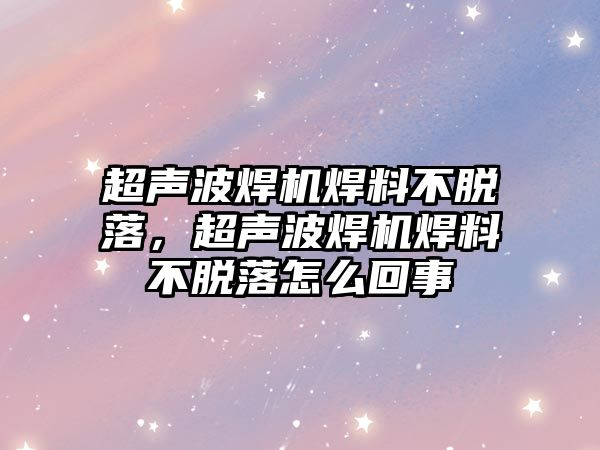 超聲波焊機(jī)焊料不脫落，超聲波焊機(jī)焊料不脫落怎么回事