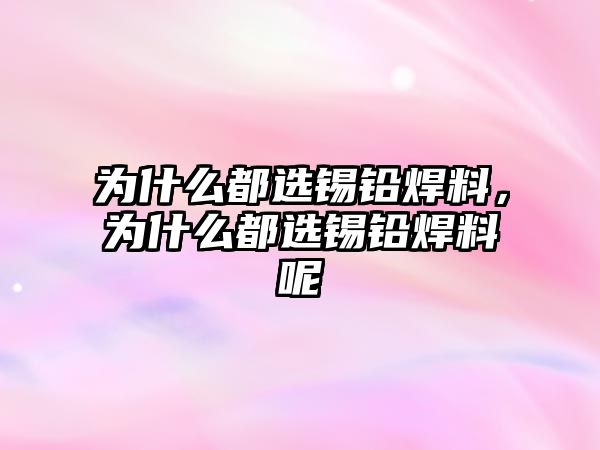 為什么都選錫鉛焊料，為什么都選錫鉛焊料呢