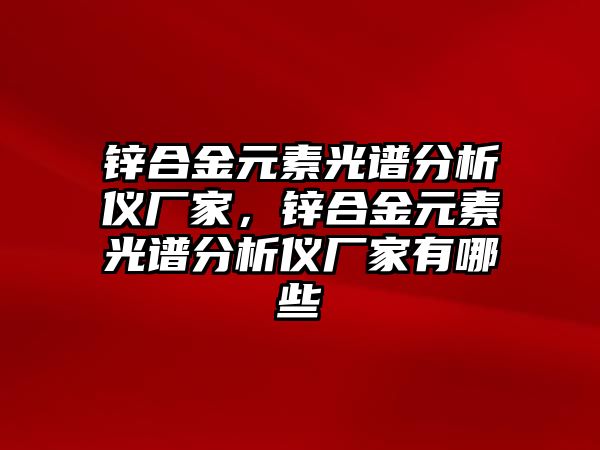 鋅合金元素光譜分析儀廠家，鋅合金元素光譜分析儀廠家有哪些