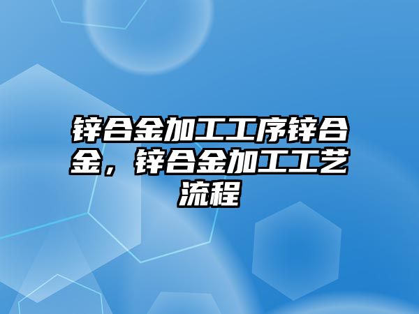 鋅合金加工工序鋅合金，鋅合金加工工藝流程