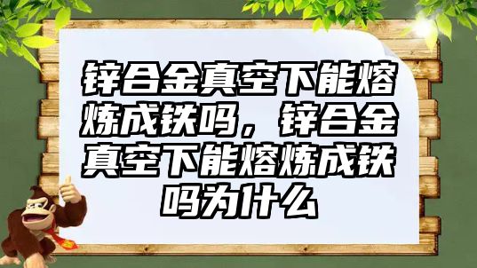 鋅合金真空下能熔煉成鐵嗎，鋅合金真空下能熔煉成鐵嗎為什么