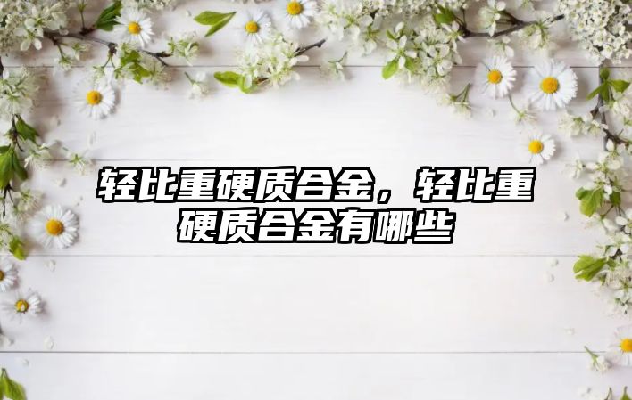 輕比重硬質(zhì)合金，輕比重硬質(zhì)合金有哪些