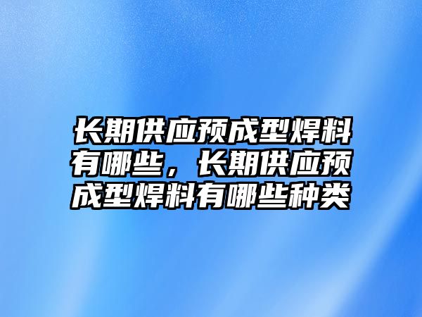 長期供應(yīng)預(yù)成型焊料有哪些，長期供應(yīng)預(yù)成型焊料有哪些種類