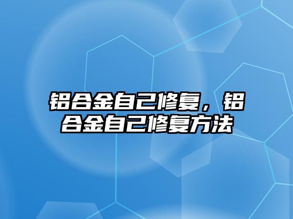 鋁合金自己修復(fù)，鋁合金自己修復(fù)方法