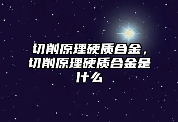 切削原理硬質(zhì)合金，切削原理硬質(zhì)合金是什么