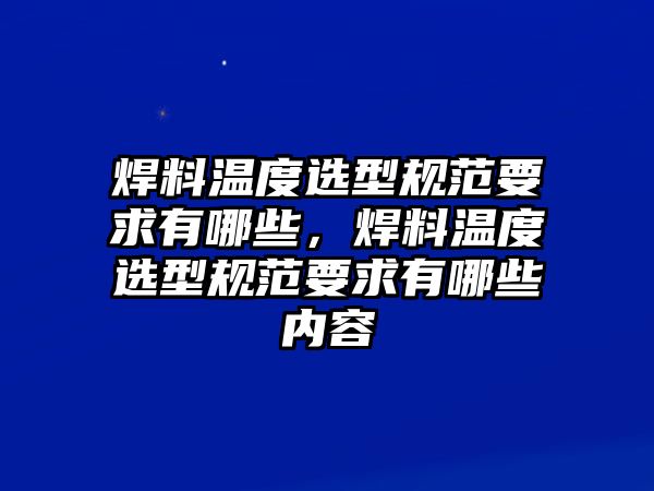 焊料溫度選型規(guī)范要求有哪些，焊料溫度選型規(guī)范要求有哪些內(nèi)容