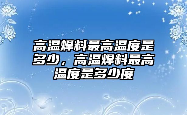 高溫焊料最高溫度是多少，高溫焊料最高溫度是多少度