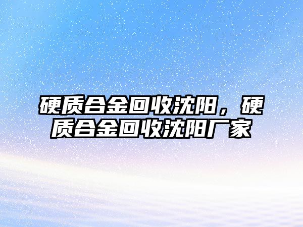 硬質(zhì)合金回收沈陽，硬質(zhì)合金回收沈陽廠家