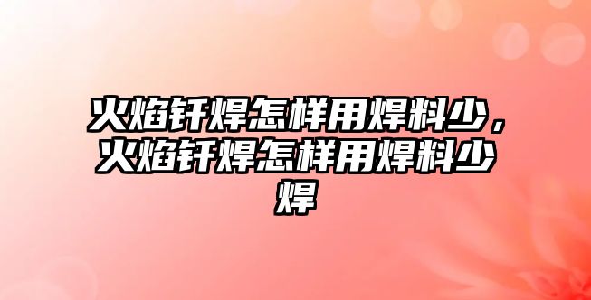 火焰釬焊怎樣用焊料少，火焰釬焊怎樣用焊料少焊