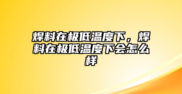 焊料在極低溫度下，焊料在極低溫度下會怎么樣