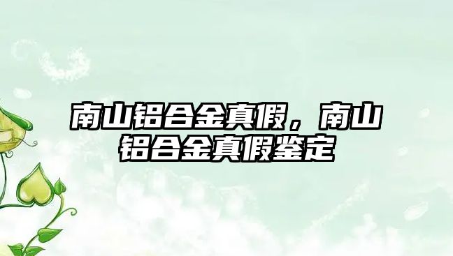 南山鋁合金真假，南山鋁合金真假鑒定