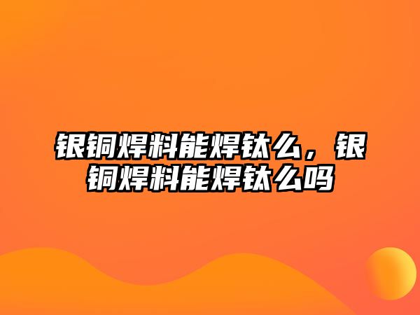 銀銅焊料能焊鈦么，銀銅焊料能焊鈦么嗎