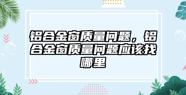 鋁合金窗質(zhì)量問題，鋁合金窗質(zhì)量問題應(yīng)該找哪里