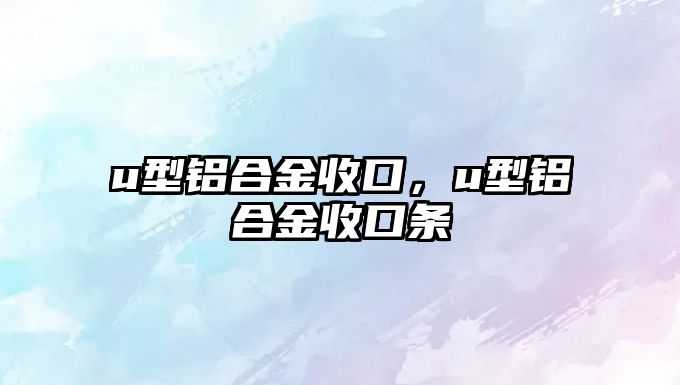 u型鋁合金收口，u型鋁合金收口條