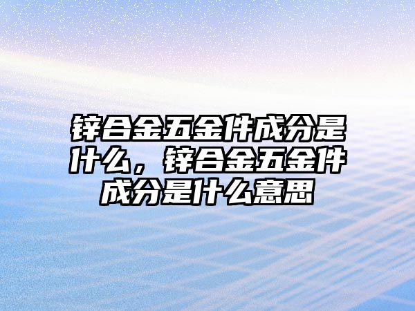 鋅合金五金件成分是什么，鋅合金五金件成分是什么意思