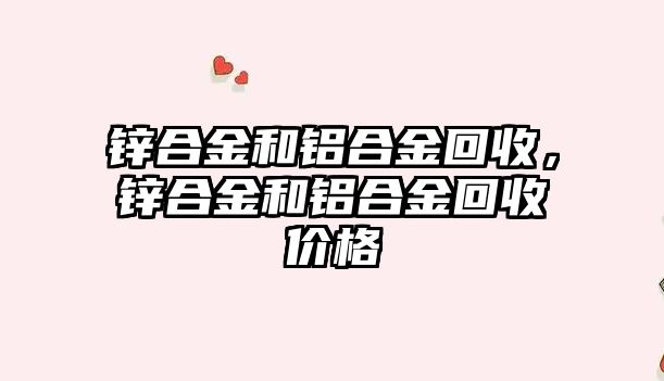 鋅合金和鋁合金回收，鋅合金和鋁合金回收價格