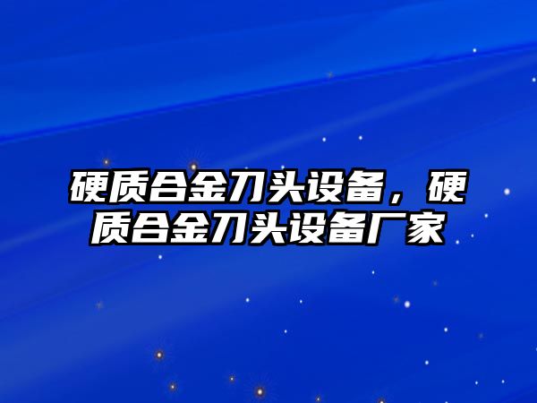 硬質(zhì)合金刀頭設(shè)備，硬質(zhì)合金刀頭設(shè)備廠家