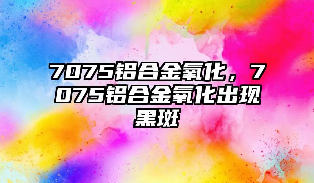 7075鋁合金氧化，7075鋁合金氧化出現(xiàn)黑斑