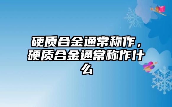 硬質(zhì)合金通常稱作，硬質(zhì)合金通常稱作什么