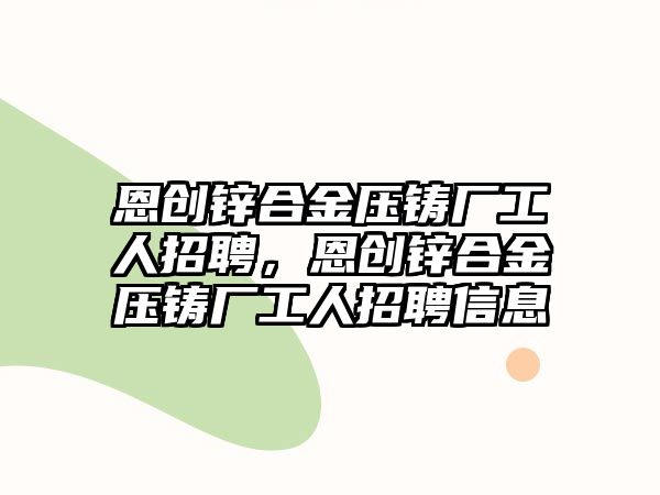 恩創(chuàng)鋅合金壓鑄廠工人招聘，恩創(chuàng)鋅合金壓鑄廠工人招聘信息