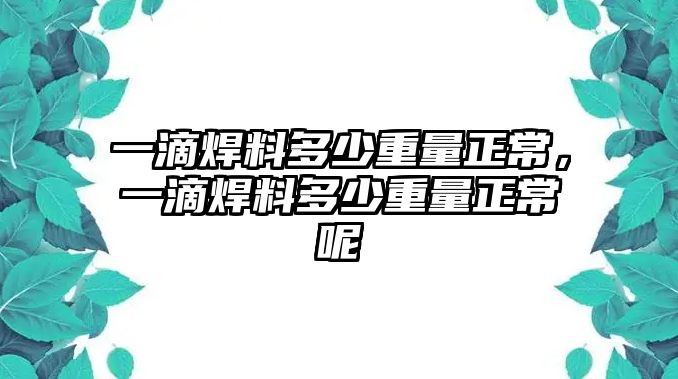 一滴焊料多少重量正常，一滴焊料多少重量正常呢