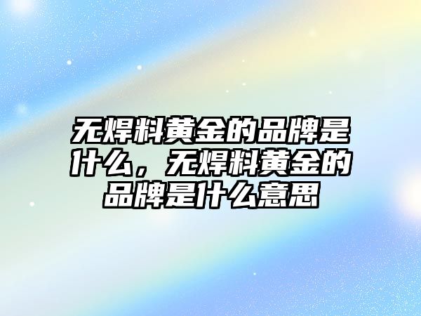 無(wú)焊料黃金的品牌是什么，無(wú)焊料黃金的品牌是什么意思