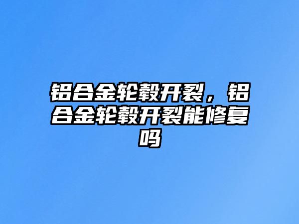 鋁合金輪轂開裂，鋁合金輪轂開裂能修復嗎