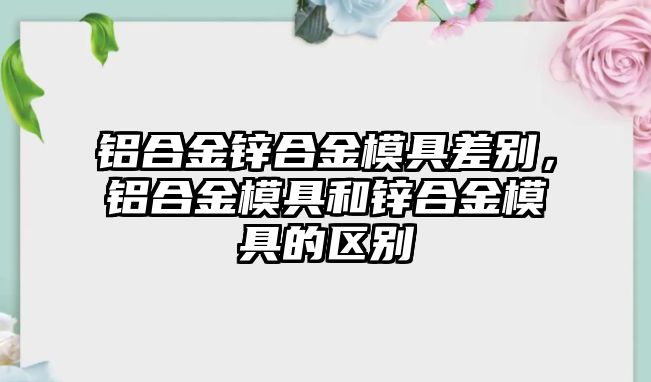 鋁合金鋅合金模具差別，鋁合金模具和鋅合金模具的區(qū)別