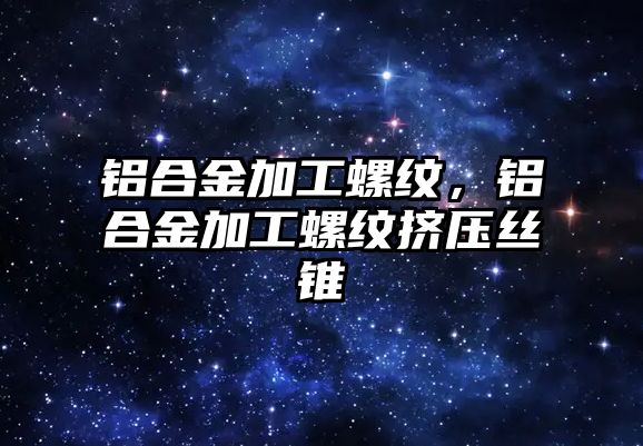 鋁合金加工螺紋，鋁合金加工螺紋擠壓絲錐