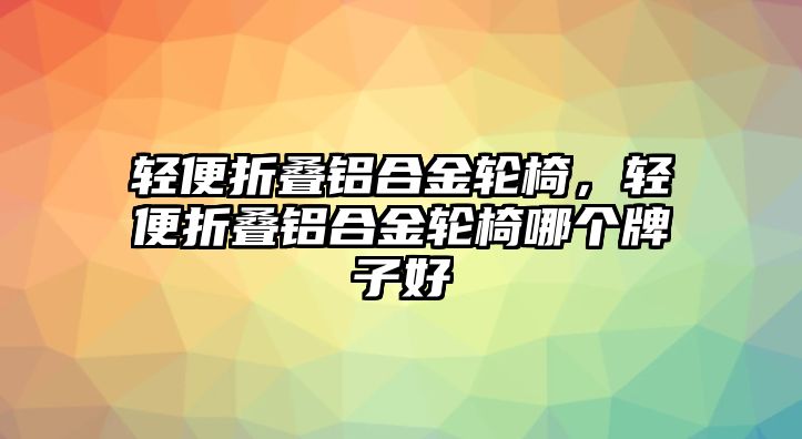 輕便折疊鋁合金輪椅，輕便折疊鋁合金輪椅哪個牌子好