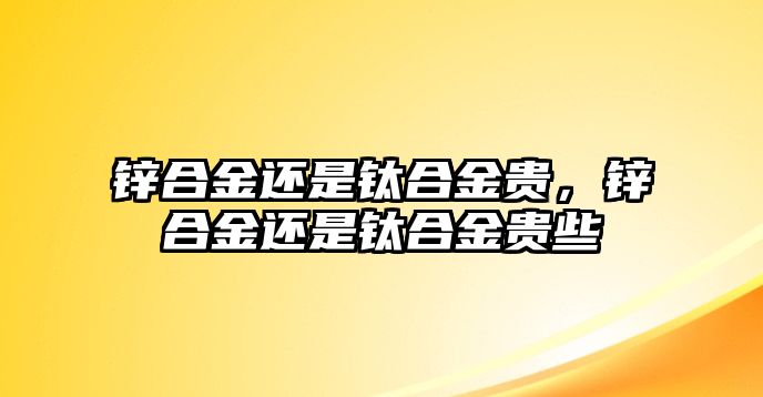 鋅合金還是鈦合金貴，鋅合金還是鈦合金貴些