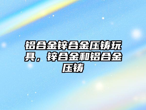 鋁合金鋅合金壓鑄玩具，鋅合金和鋁合金壓鑄