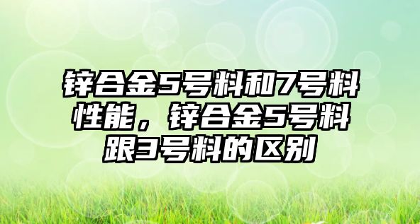 鋅合金5號料和7號料性能，鋅合金5號料跟3號料的區(qū)別