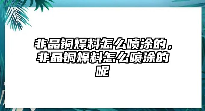 非晶銅焊料怎么噴涂的，非晶銅焊料怎么噴涂的呢