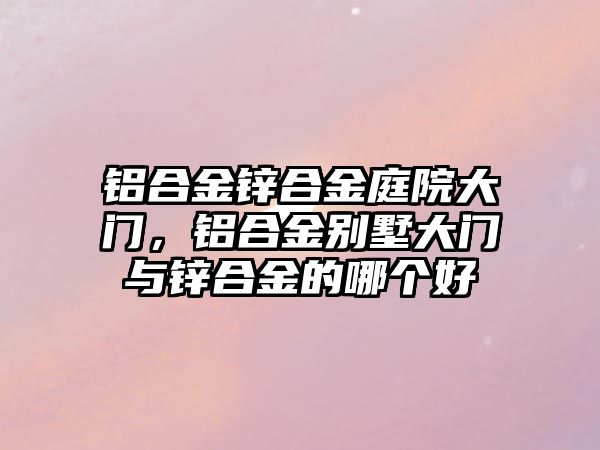 鋁合金鋅合金庭院大門，鋁合金別墅大門與鋅合金的哪個(gè)好