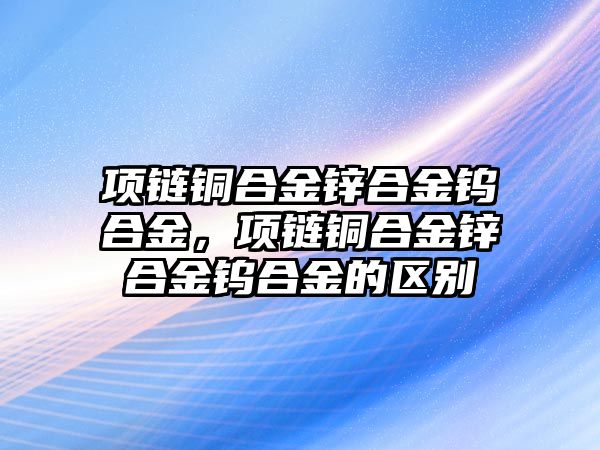 項鏈銅合金鋅合金鎢合金，項鏈銅合金鋅合金鎢合金的區(qū)別